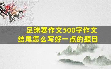 足球赛作文500字作文结尾怎么写好一点的题目