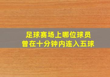 足球赛场上哪位球员曾在十分钟内连入五球