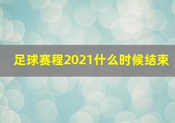 足球赛程2021什么时候结束