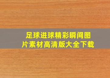 足球进球精彩瞬间图片素材高清版大全下载