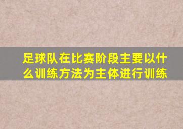 足球队在比赛阶段主要以什么训练方法为主体进行训练