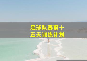 足球队赛前十五天训练计划