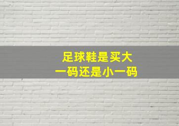 足球鞋是买大一码还是小一码