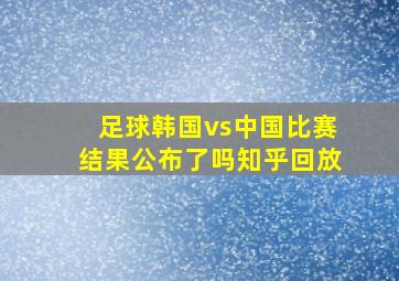 足球韩国vs中国比赛结果公布了吗知乎回放