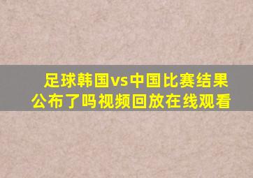 足球韩国vs中国比赛结果公布了吗视频回放在线观看