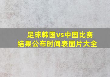 足球韩国vs中国比赛结果公布时间表图片大全