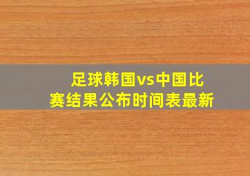 足球韩国vs中国比赛结果公布时间表最新