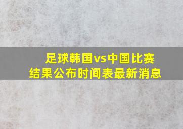 足球韩国vs中国比赛结果公布时间表最新消息