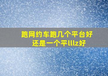 跑网约车跑几个平台好还是一个平lllz好