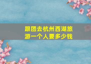 跟团去杭州西湖旅游一个人要多少钱