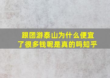 跟团游泰山为什么便宜了很多钱呢是真的吗知乎