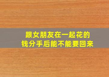 跟女朋友在一起花的钱分手后能不能要回来