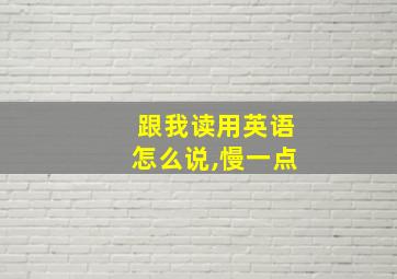 跟我读用英语怎么说,慢一点