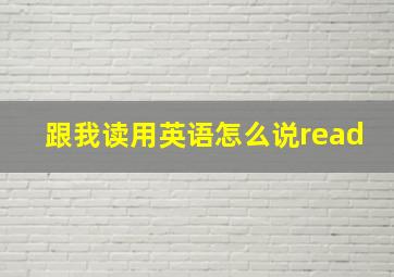 跟我读用英语怎么说read