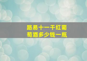 路易十一干红葡萄酒多少钱一瓶