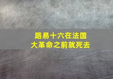 路易十六在法国大革命之前就死去