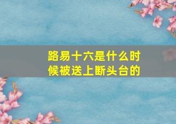 路易十六是什么时候被送上断头台的