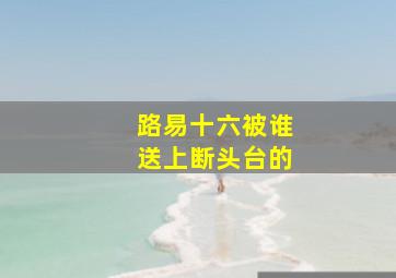 路易十六被谁送上断头台的