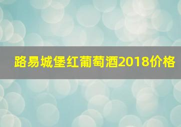 路易城堡红葡萄酒2018价格