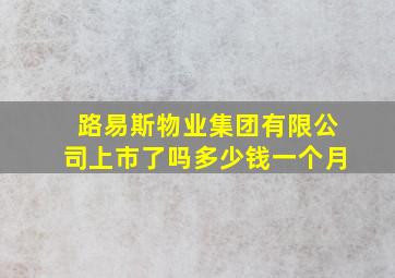 路易斯物业集团有限公司上市了吗多少钱一个月