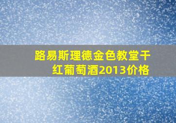 路易斯理德金色教堂干红葡萄酒2013价格