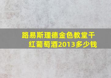 路易斯理德金色教堂干红葡萄酒2013多少钱