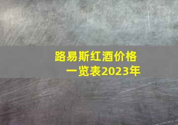 路易斯红酒价格一览表2023年