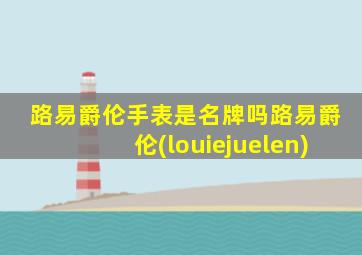 路易爵伦手表是名牌吗路易爵伦(louiejuelen)