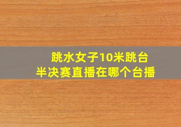 跳水女子10米跳台半决赛直播在哪个台播