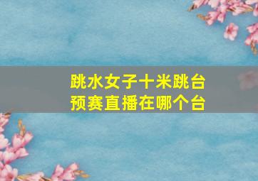 跳水女子十米跳台预赛直播在哪个台