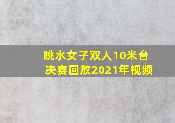 跳水女子双人10米台决赛回放2021年视频