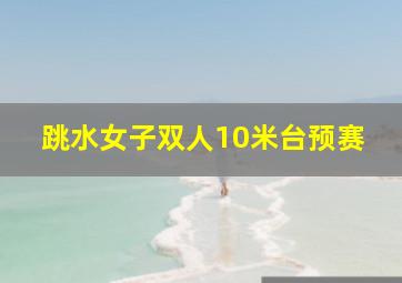 跳水女子双人10米台预赛