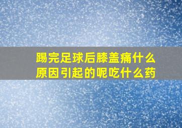 踢完足球后膝盖痛什么原因引起的呢吃什么药