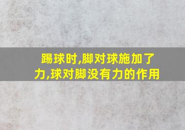 踢球时,脚对球施加了力,球对脚没有力的作用