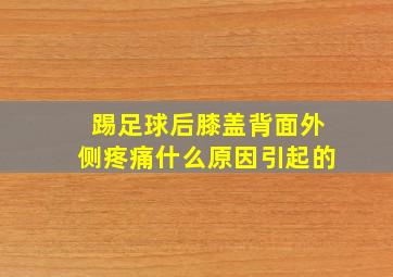 踢足球后膝盖背面外侧疼痛什么原因引起的