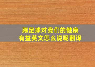 踢足球对我们的健康有益英文怎么说呢翻译