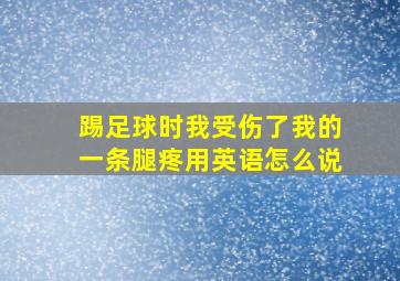 踢足球时我受伤了我的一条腿疼用英语怎么说