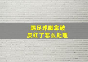 踢足球脚掌破皮红了怎么处理