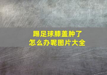 踢足球膝盖肿了怎么办呢图片大全