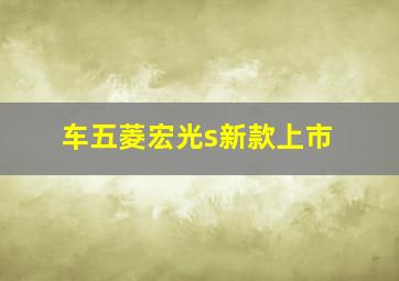 车五菱宏光s新款上市