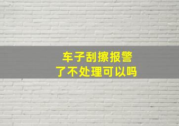 车子刮擦报警了不处理可以吗