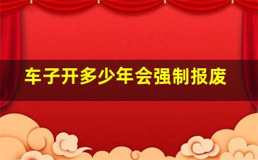 车子开多少年会强制报废