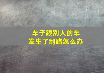 车子跟别人的车发生了刮蹭怎么办