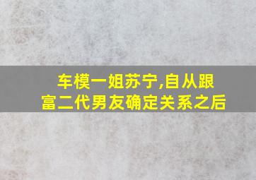 车模一姐苏宁,自从跟富二代男友确定关系之后