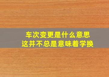 车次变更是什么意思这并不总是意味着学换