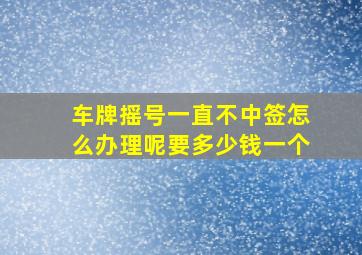 车牌摇号一直不中签怎么办理呢要多少钱一个