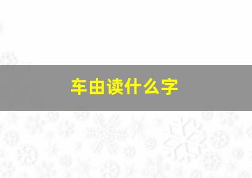 车由读什么字