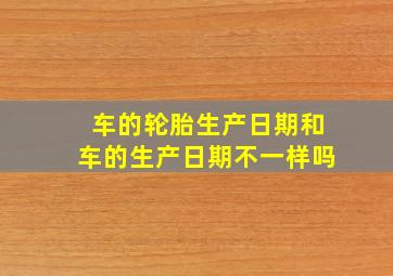 车的轮胎生产日期和车的生产日期不一样吗