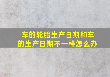 车的轮胎生产日期和车的生产日期不一样怎么办