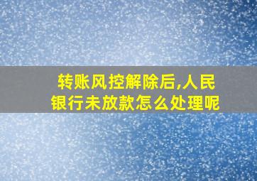 转账风控解除后,人民银行未放款怎么处理呢